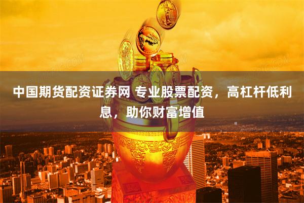 中国期货配资证券网 专业股票配资，高杠杆低利息，助你财富增值