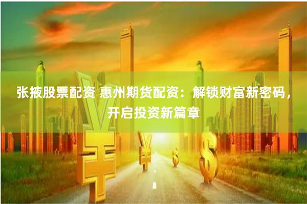 张掖股票配资 惠州期货配资：解锁财富新密码，开启投资新篇章