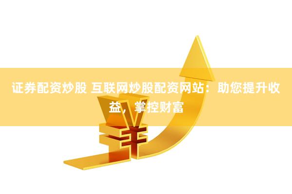证券配资炒股 互联网炒股配资网站：助您提升收益，掌控财富