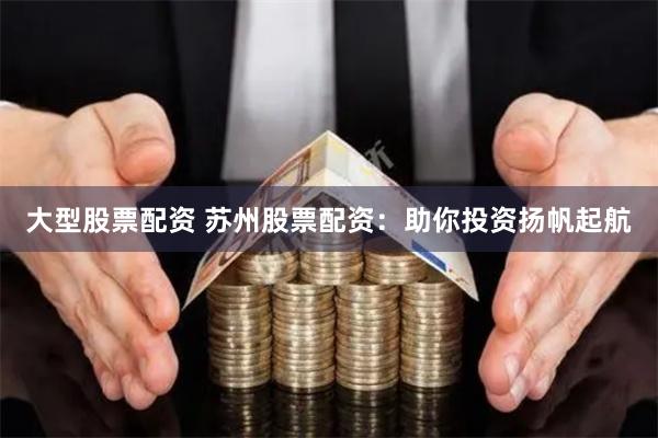 大型股票配资 苏州股票配资：助你投资扬帆起航