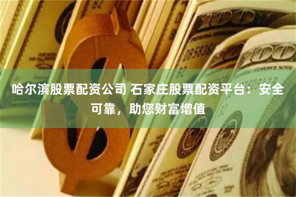 哈尔滨股票配资公司 石家庄股票配资平台：安全可靠，助您财富增值