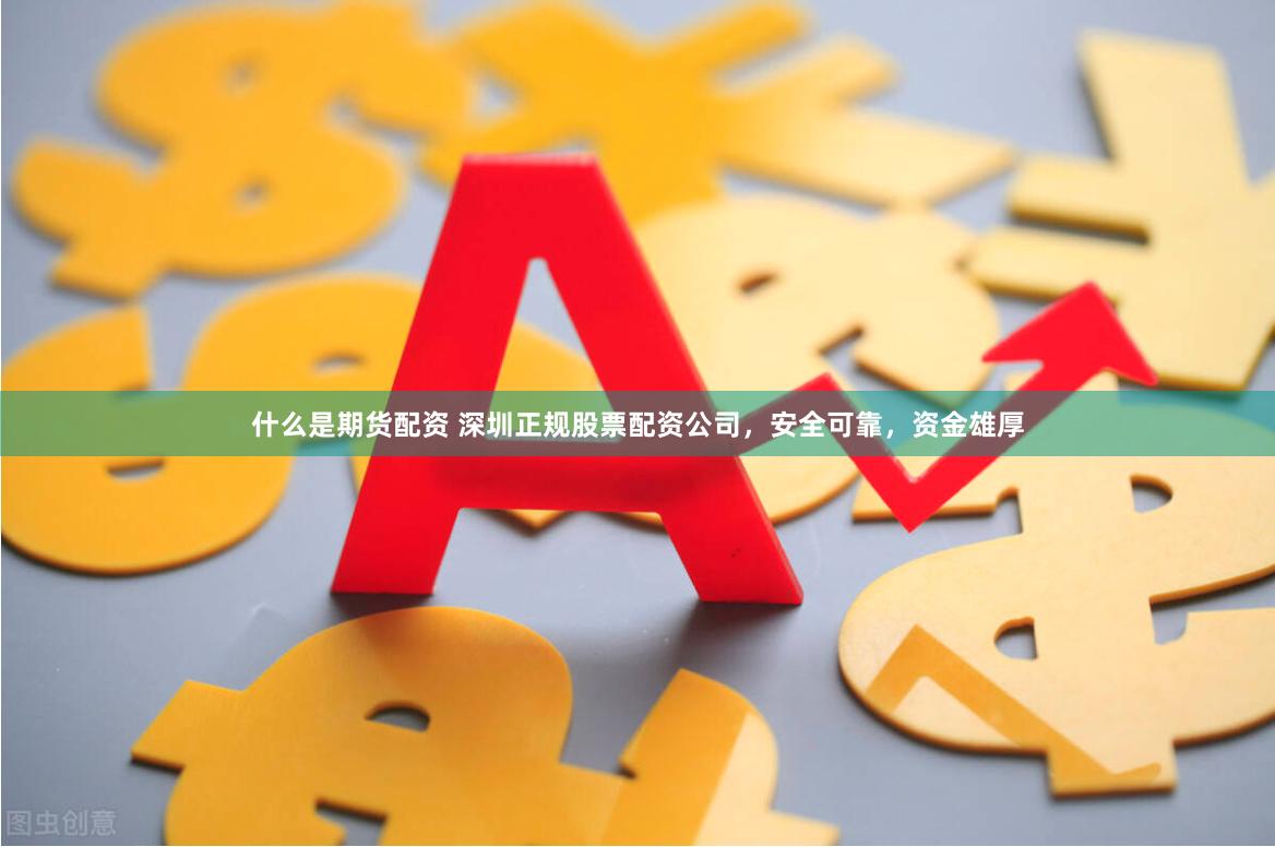 什么是期货配资 深圳正规股票配资公司，安全可靠，资金雄厚