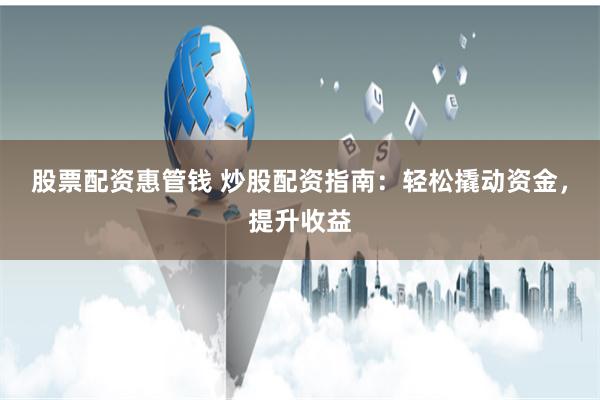 股票配资惠管钱 炒股配资指南：轻松撬动资金，提升收益