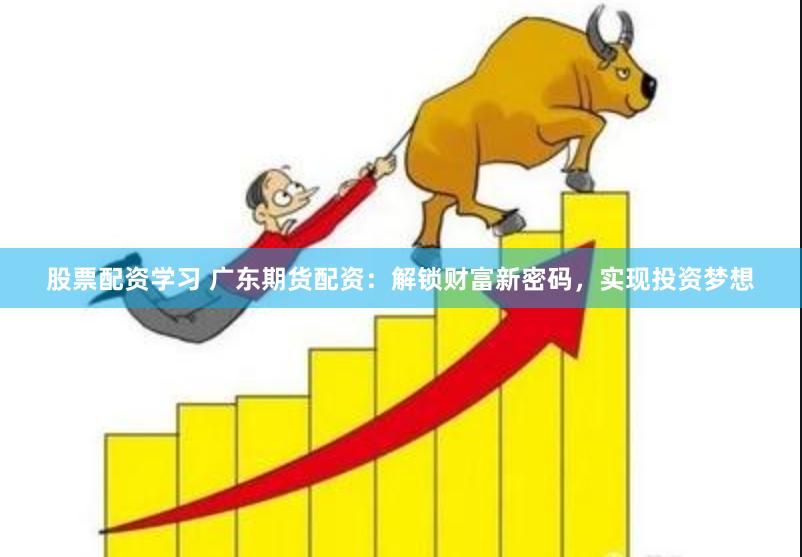 股票配资学习 广东期货配资：解锁财富新密码，实现投资梦想