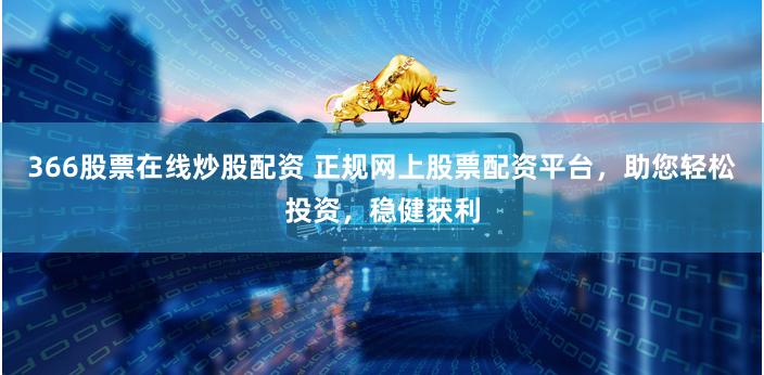 366股票在线炒股配资 正规网上股票配资平台，助您轻松投资，稳健获利