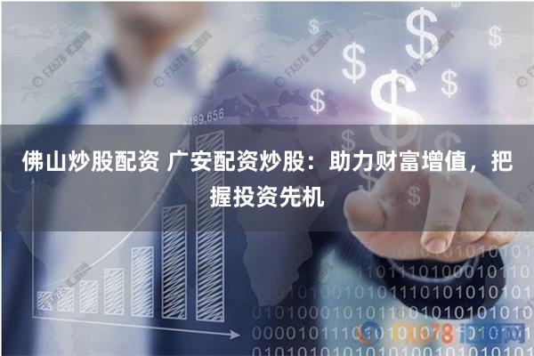 佛山炒股配资 广安配资炒股：助力财富增值，把握投资先机