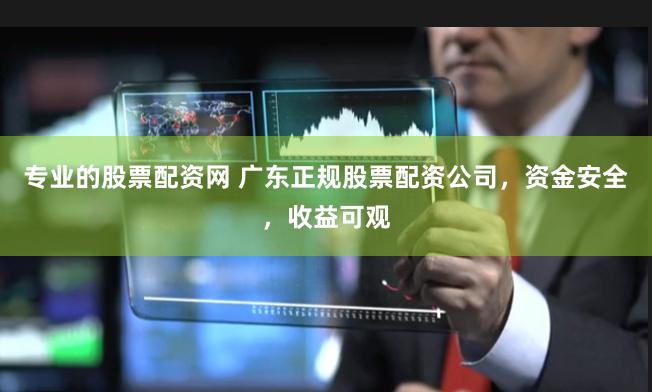 专业的股票配资网 广东正规股票配资公司，资金安全，收益可观