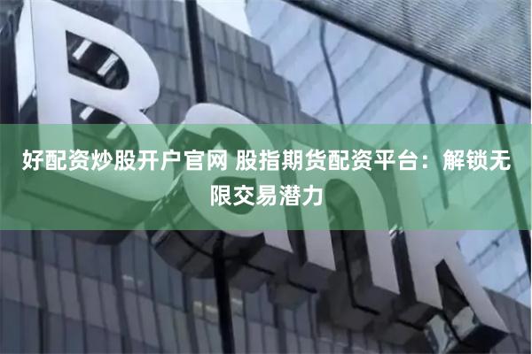 好配资炒股开户官网 股指期货配资平台：解锁无限交易潜力
