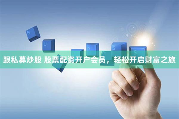 跟私募炒股 股票配资开户会员，轻松开启财富之旅