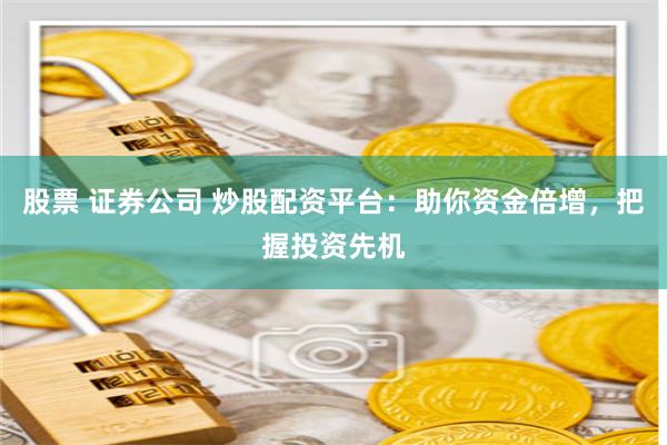 股票 证券公司 炒股配资平台：助你资金倍增，把握投资先机