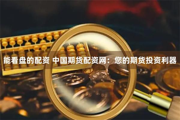 能看盘的配资 中国期货配资网：您的期货投资利器