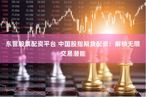东营股票配资平台 中国股指期货配资：解锁无限交易潜能