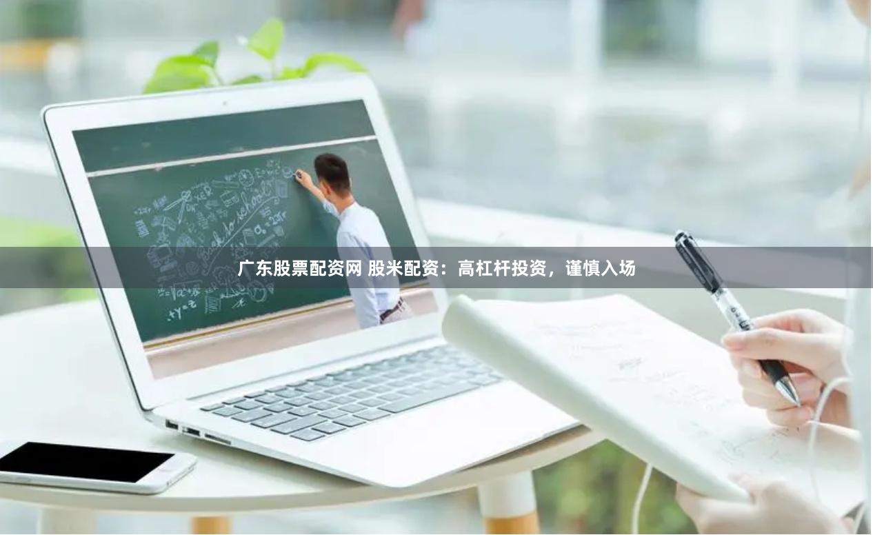 广东股票配资网 股米配资:高杠杆投资,谨慎入场 广东股票配资网 股米配资:高杠杆投资,谨慎入场