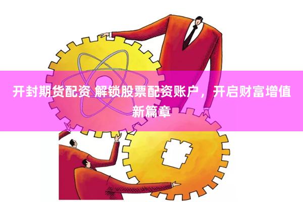 开封期货配资 解锁股票配资账户，开启财富增值新篇章