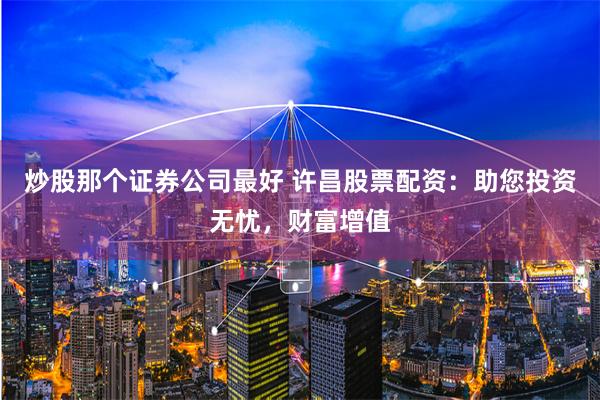 炒股那个证券公司最好 许昌股票配资:助您投资无忧,财富增值