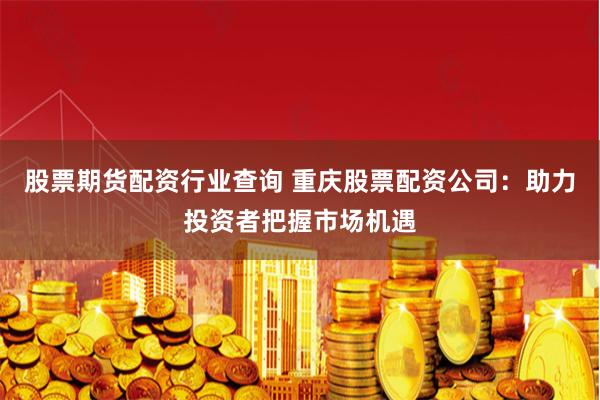 股票期货配资行业查询 重庆股票配资公司:助力投资者把握市场机遇