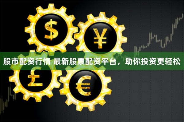 股市配资行情 最新股票配资平台，助你投资更轻松