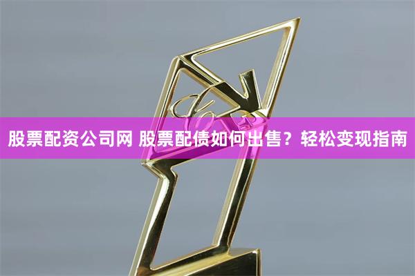 股票配资公司网 股票配债如何出售？轻松变现指南